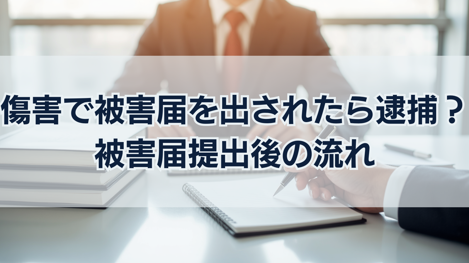 傷害で被害届を出されたら逮捕？被害届提出後の流れや取り下げる方法