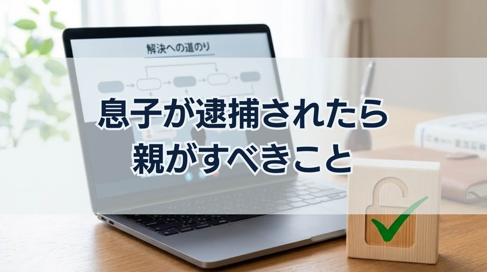 息子が逮捕されたら親がすべきこと｜逮捕の流れや影響を解説
