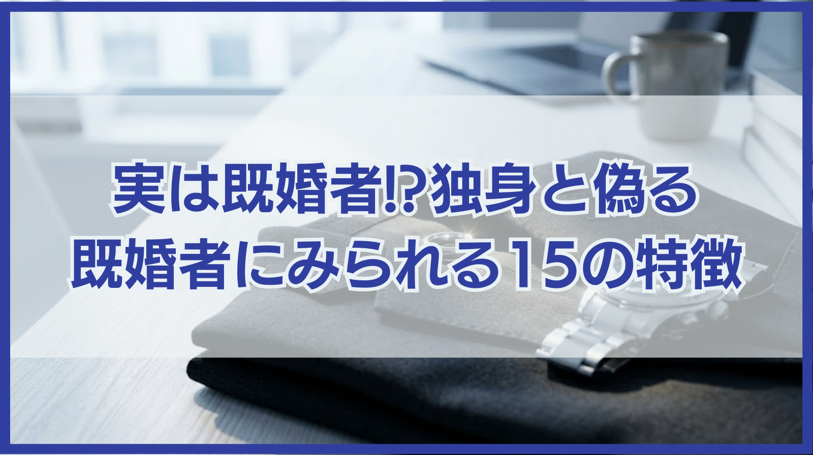 実は既婚者!?独身と偽る既婚者にみられる15の特徴を紹介