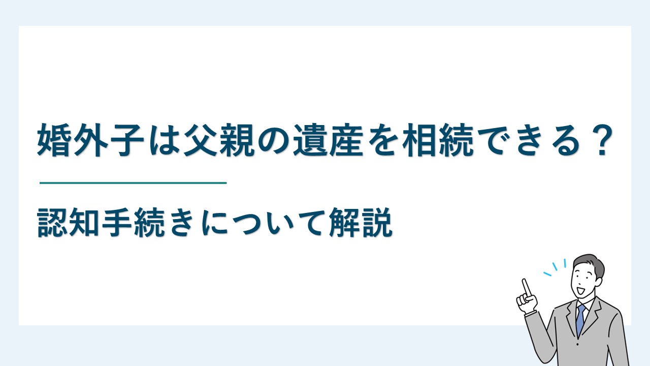 婚外子は父親の遺産を相続できるか？認知手続きについて解説