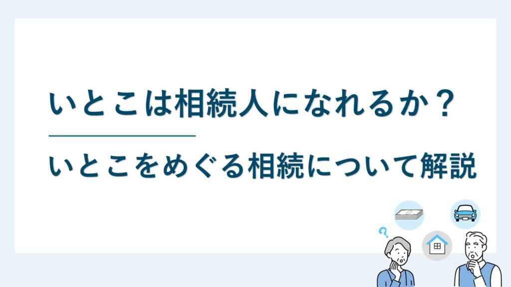 いとこは相続人になれるか？いとこをめぐる相続について解説