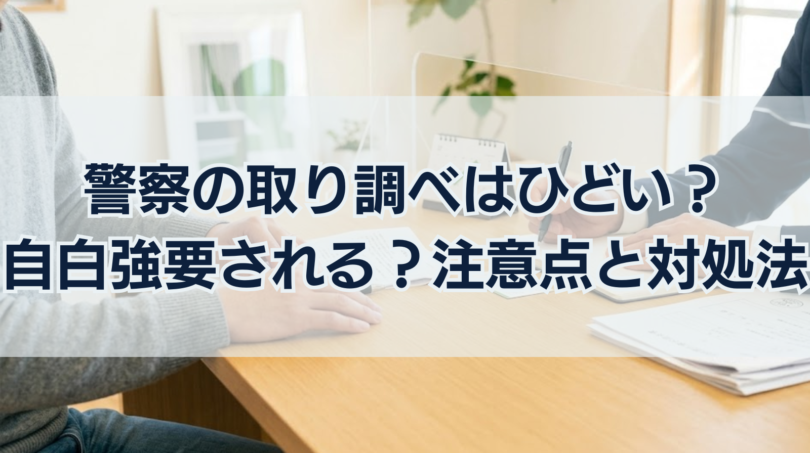 警察の取り調べはひどい？自白強要される？注意点と対処法を解説