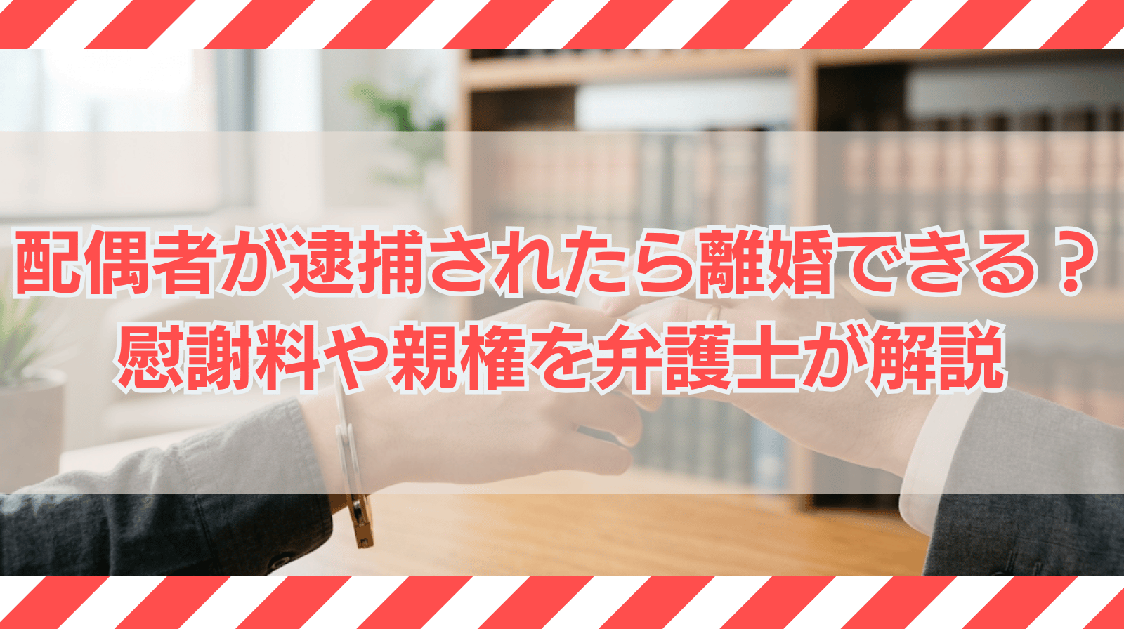 配偶者が逮捕されたら離婚できる？離婚の可否・慰謝料・親権を弁護士が解説