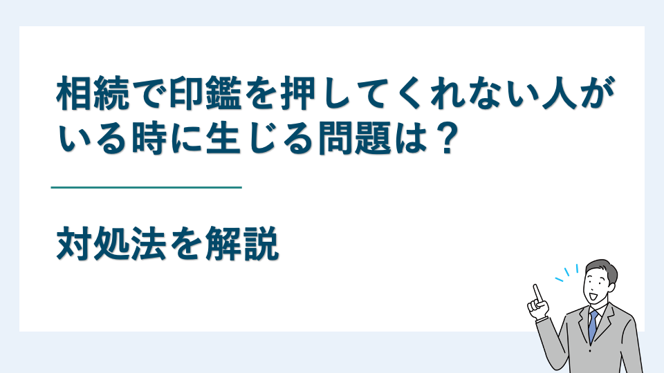 相続で印鑑を押してくれない人がいる時に生じる問題は？対処法を解説