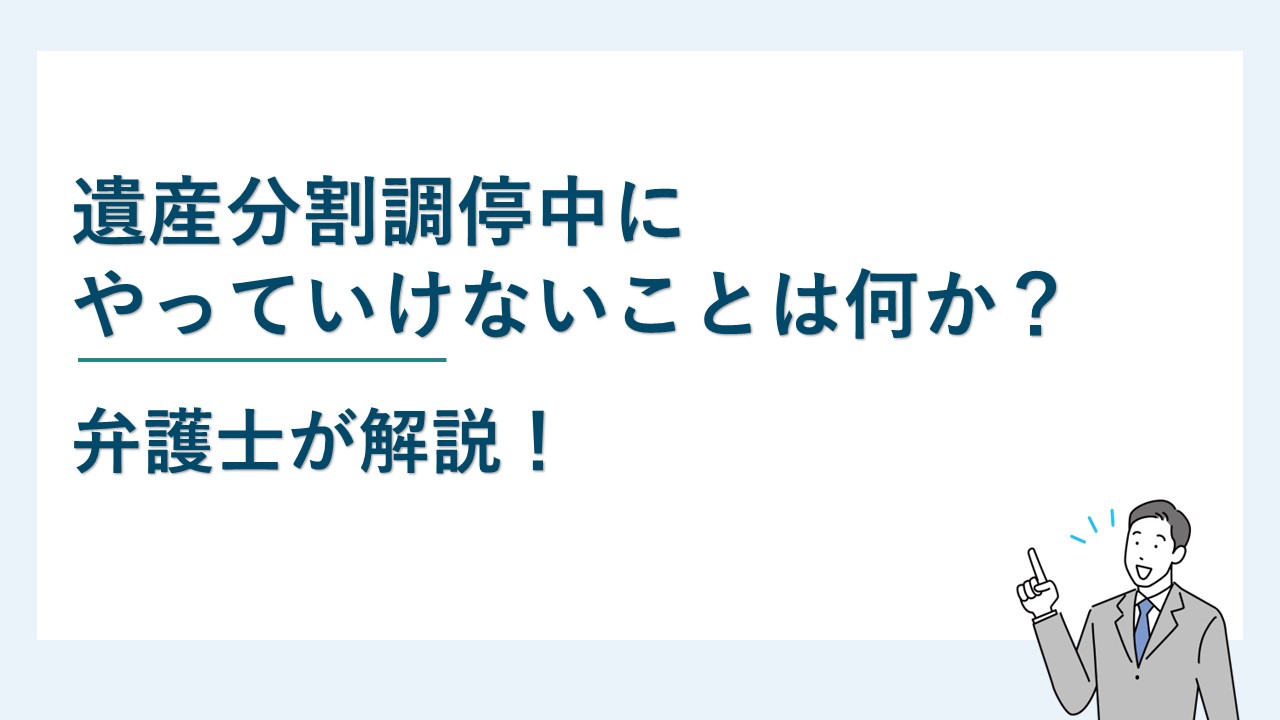 遺産分割調停中にやっていけないことは何か？【弁護士が解説】