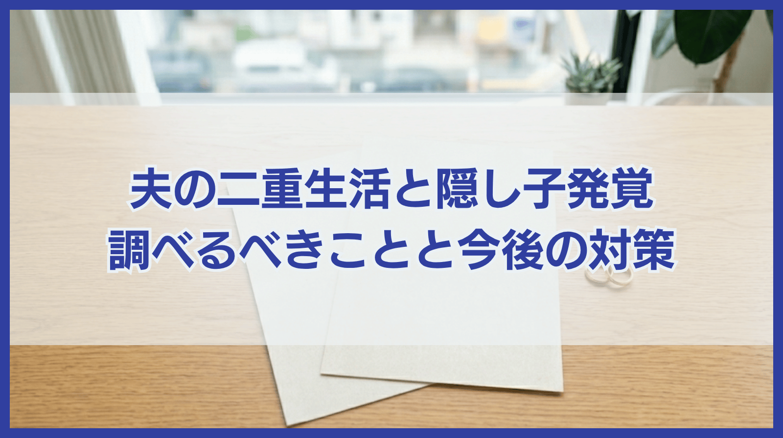 夫の二重生活と隠し子が発覚したら調査すべき事項と考えるべきこと