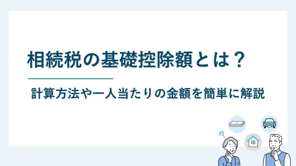 相続税の基礎控除額とは？計算方法や一人当たりの金額を簡単に解説