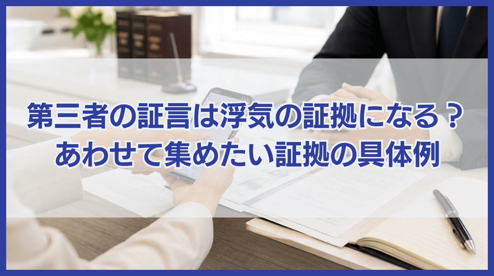 第三者の証言は浮気の証拠になる？一緒に押さえたい証拠の具体例も！