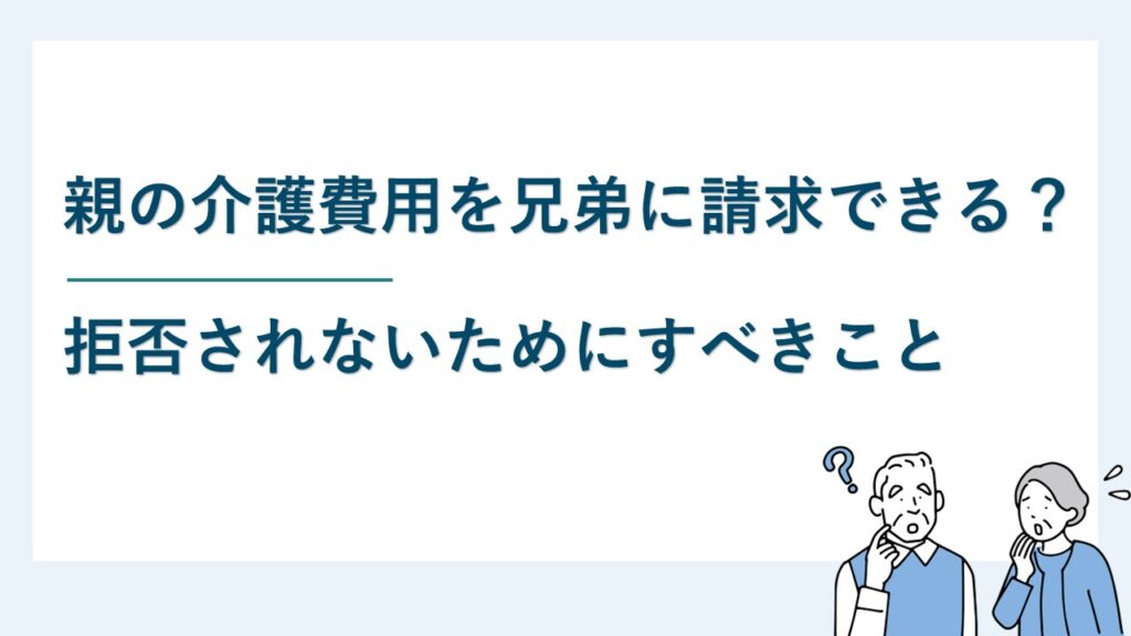 親の介護費用は兄弟に請求できる？拒否されないためにすべきこと