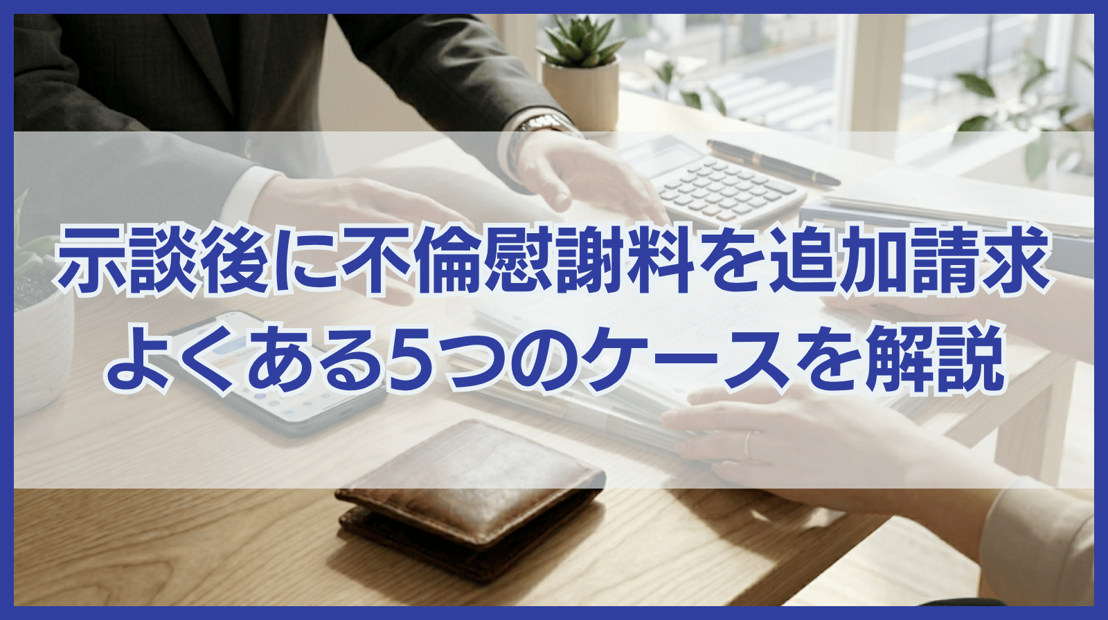 示談後に不倫慰謝料を追加請求したい！よくある5つのケースを解説