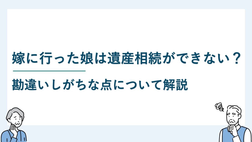 嫁に行った娘は遺産相続ができない？勘違いしがちな点について解説