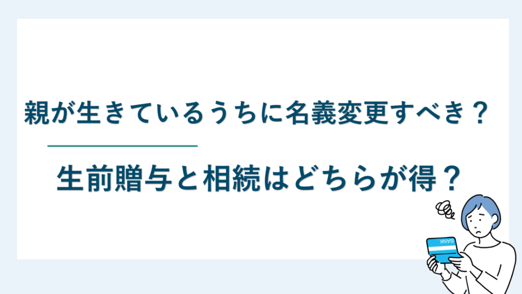 親が生きているうちに名義変更すべき？生前贈与と相続はどちらが得？