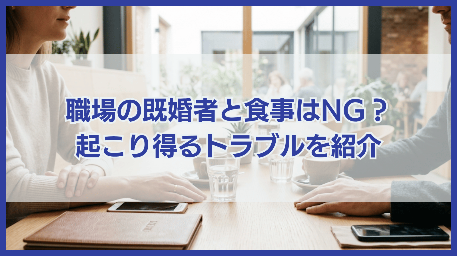 職場の既婚者の異性と二人きりで食事はNG？起こり得るトラブルを紹介