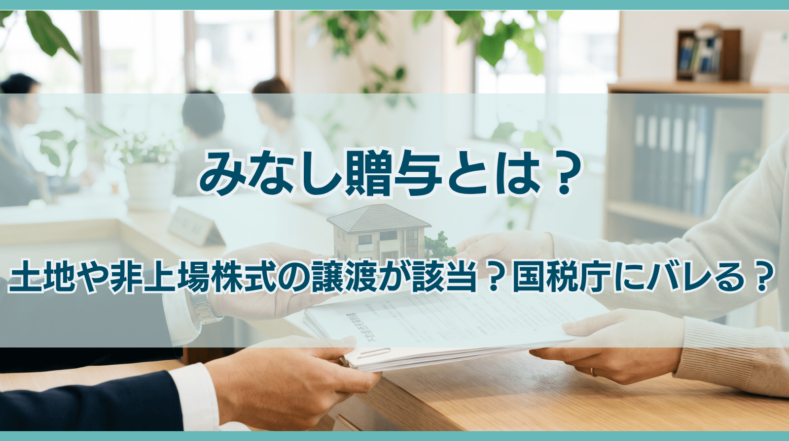 みなし贈与とは｜土地や非上場株式の譲渡が該当？国税庁にバレる？