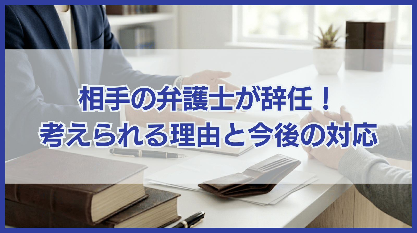 相手の弁護士が辞任！考えられる理由は？今後の影響や対応方法を解説