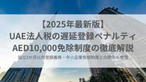 【2025年最新】UAE法人税の遅延登録ペナルティAED10,000免除制度の徹底解説