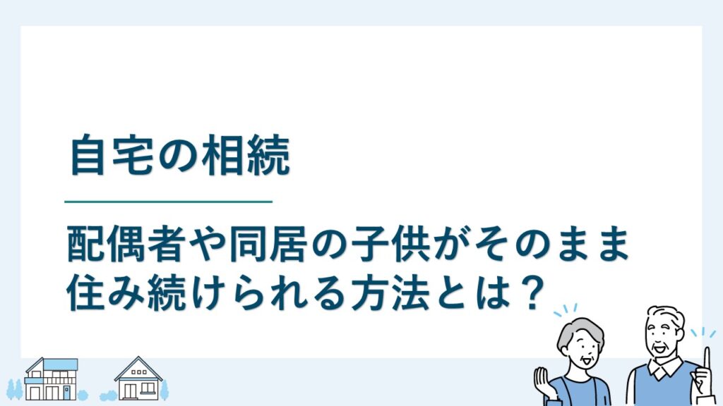 自宅の相続｜配偶者や同居の子がそのまま住み続けられる方法とは