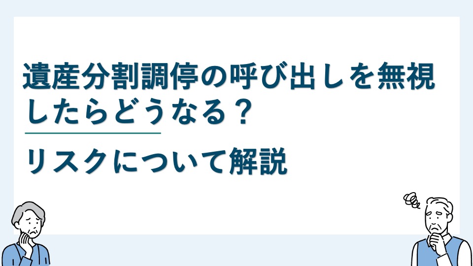 遺産分割調停の呼び出しを無視したらどうなる？リスクについて解説