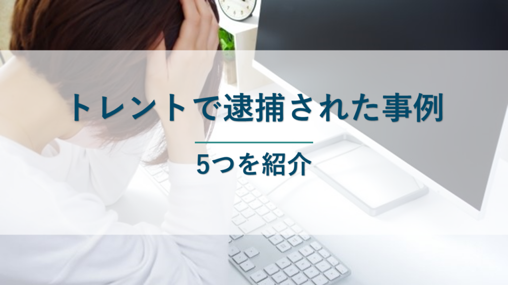 トレントを利用した違法行為で逮捕された事例5つを紹介
