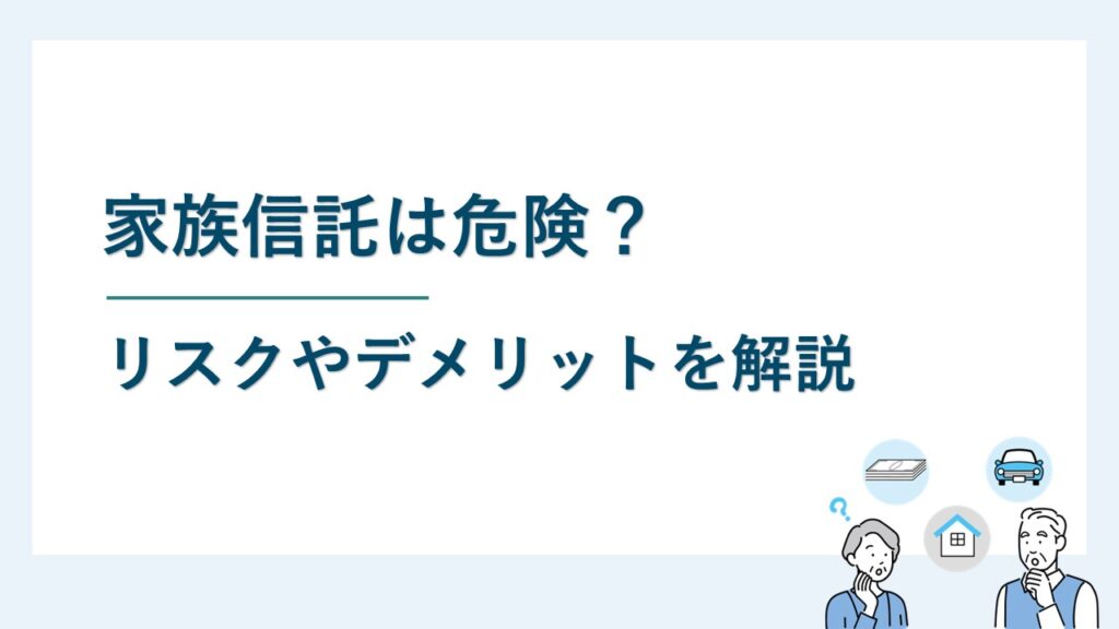 家族信託は危険？家族信託の制度に潜むリスクやデメリットを解説