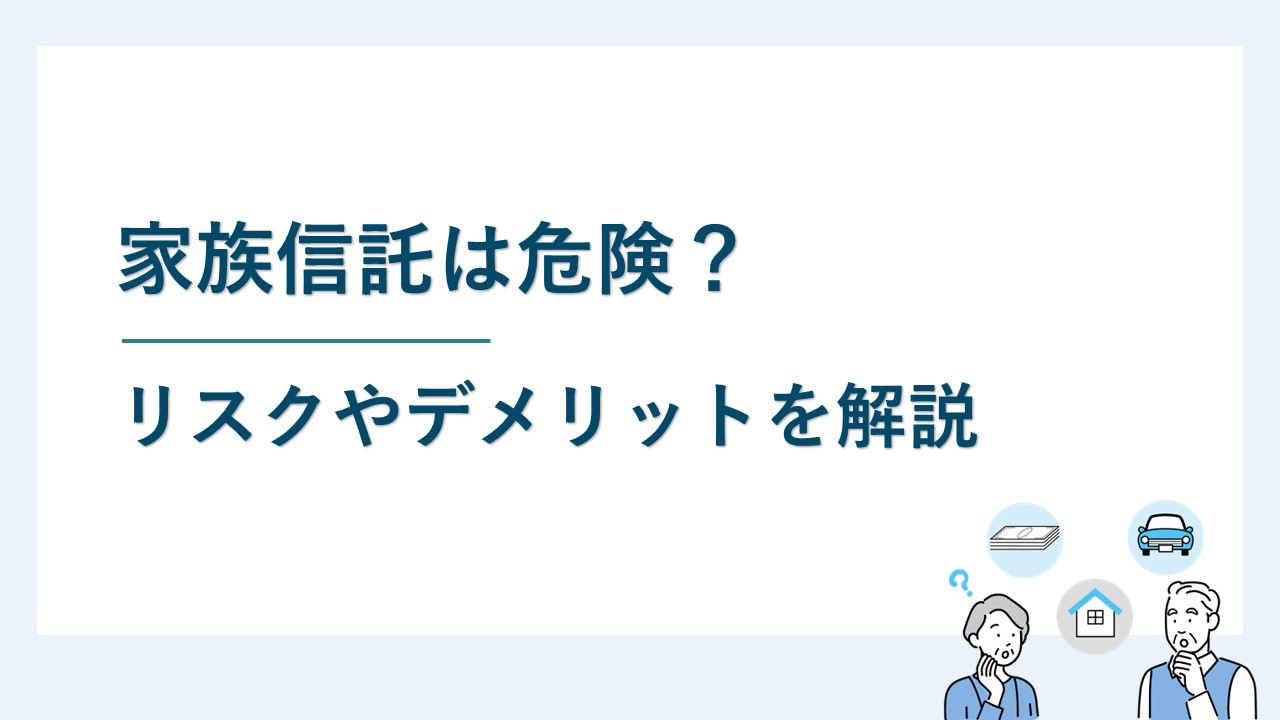 家族信託は危険？家族信託の制度に潜むリスクやデメリットを解説