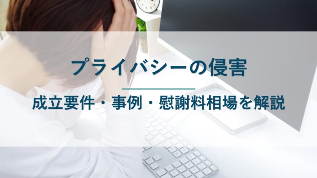 プライバシーの侵害とは｜成立要件・事例（判例）や慰謝料の相場を解説