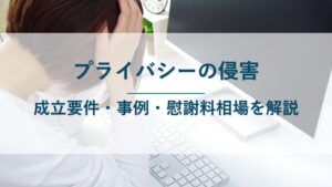 プライバシーの侵害とは｜成立要件・事例（判例）や慰謝料の相場を解説