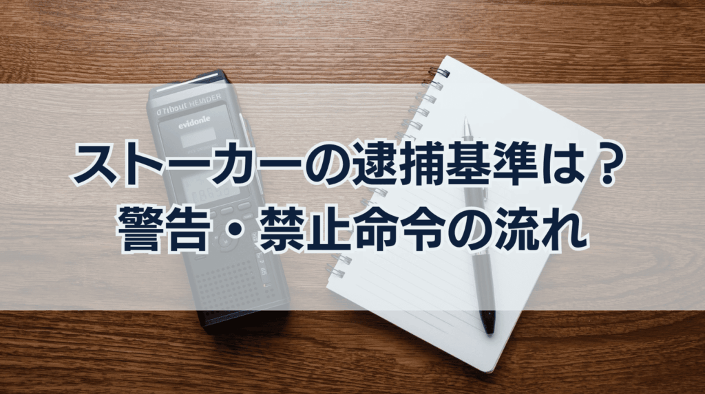ストーカーで逮捕される基準は？警告・禁止命令の流れと回避策を解説