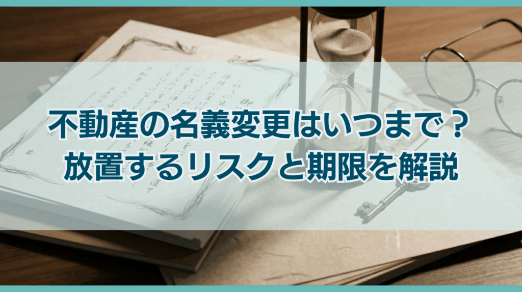 相続による不動産名義変更はいつまでにすべき？放置するリスクも解説