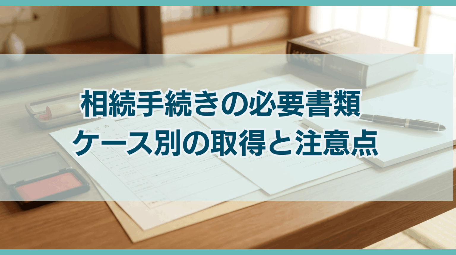 相続手続きで必要な書類を解説｜ケース別の取得方法と注意点は？
