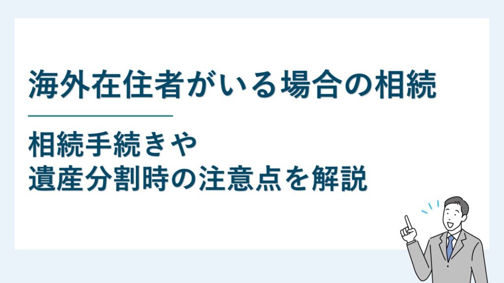 海外在住の相続人がいる場合の相続手続きと遺産分割時の注意点