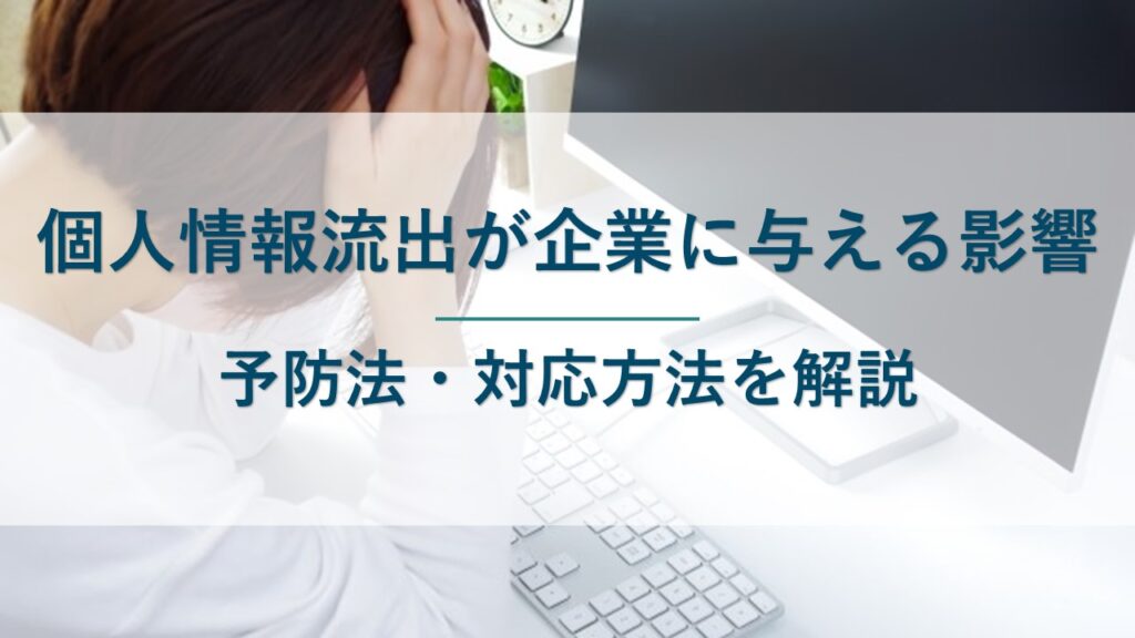 個人情報流出が企業に与える影響6つ｜予防法・漏洩後の対応方法を解説