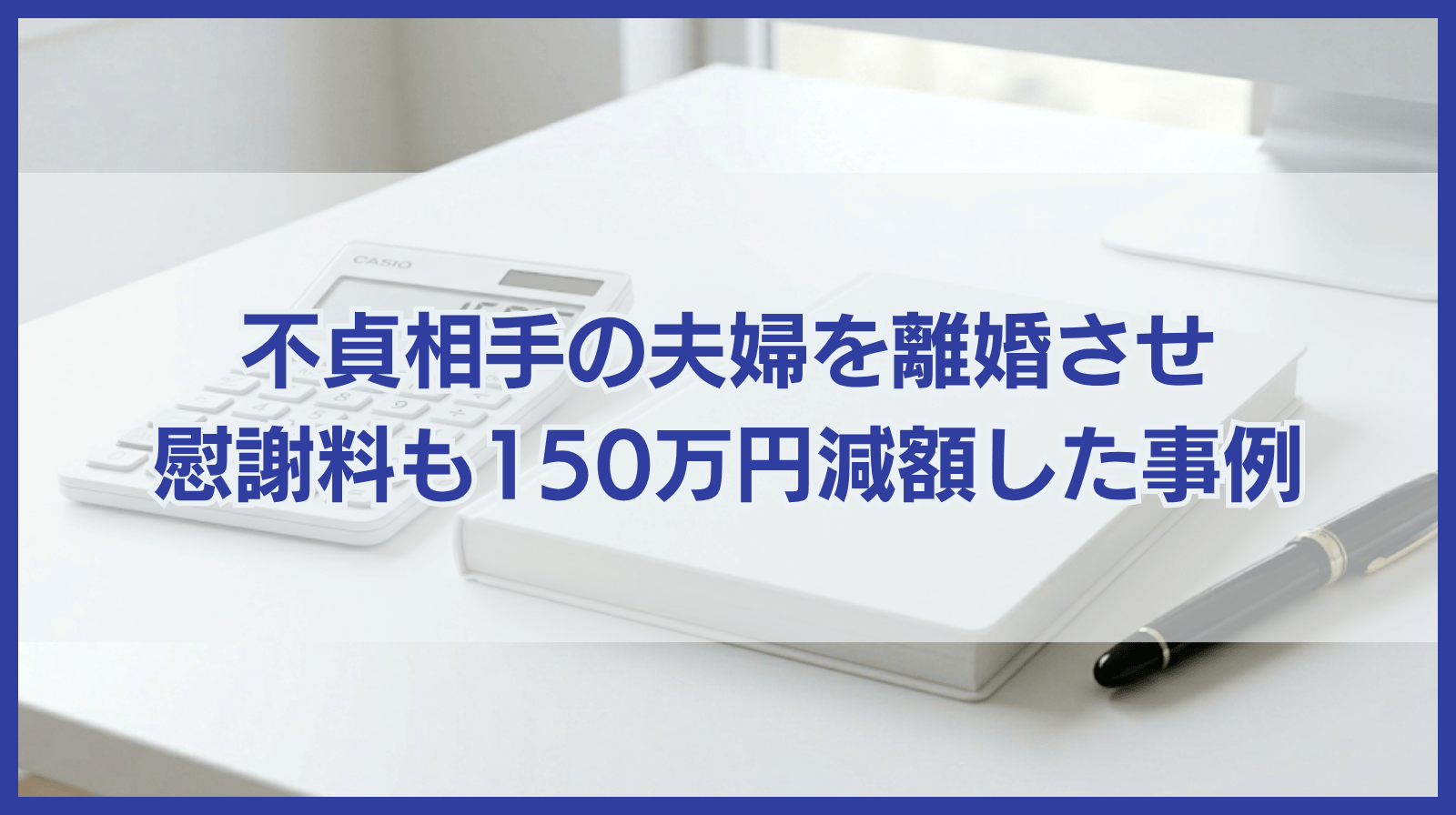不貞相手の夫婦を離婚させ、慰謝料も150万円減額。戦略的な交渉で「将来の希望」を叶えた解決事例