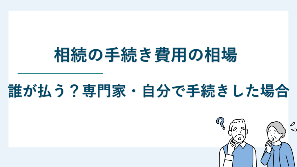 相続の手続き費用の相場｜誰が払う？専門家・自分で手続きした場合