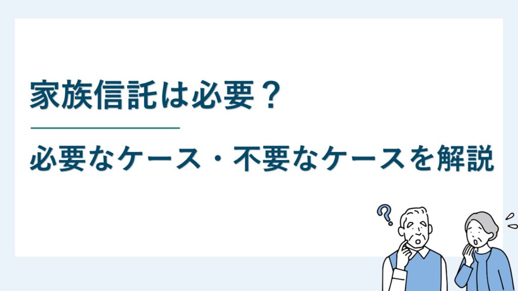 家族信託は必要？制度の概要と必要なケース・不要なケースを解説！