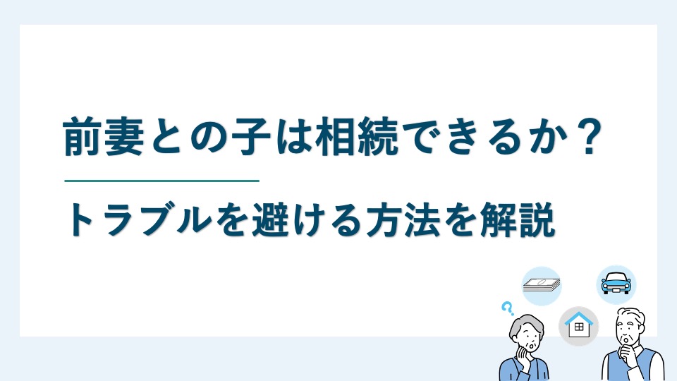 前妻との子は相続できるか？トラブルを避ける方法を解説