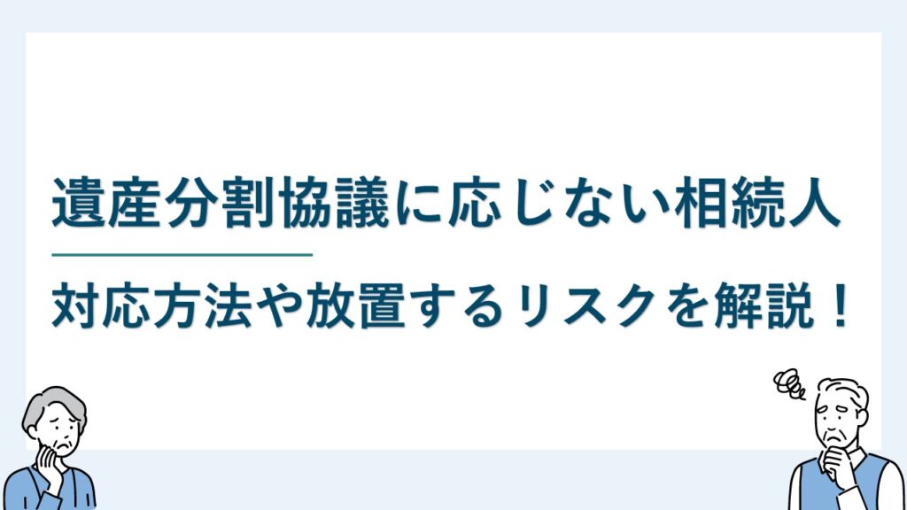 遺産分割協議に応じない相続人がいる場合の対応と放置するリスク4つ
