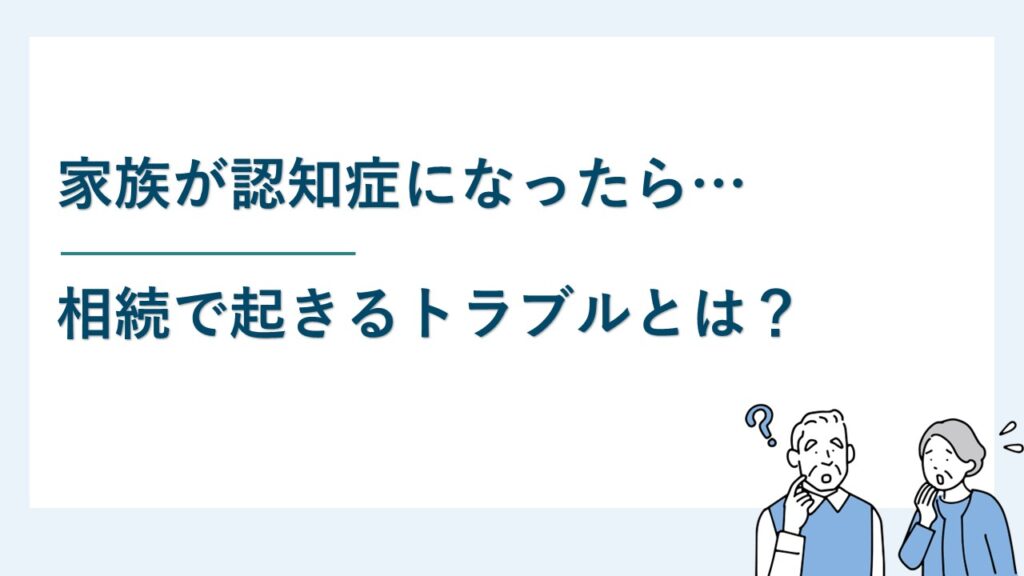 家族が認知症になったら相続で起きるトラブルとは？