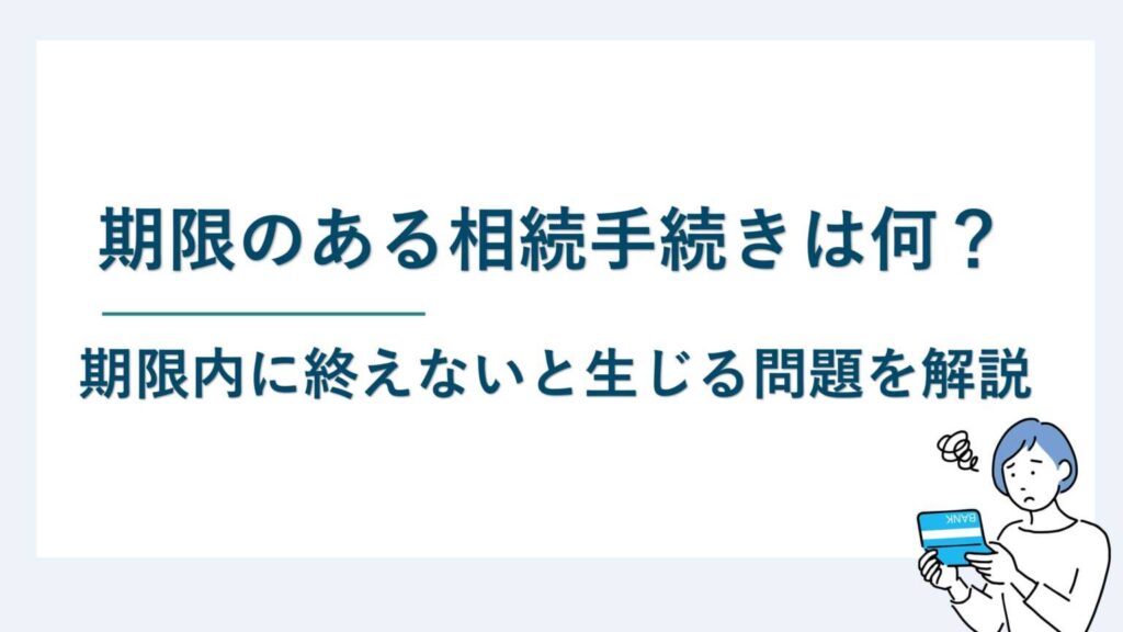 期限のある相続手続きは何？期限内に終えないと生じる問題を解説