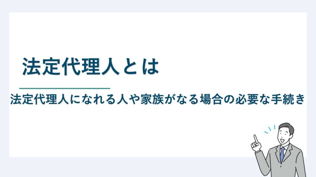 法定代理人とは｜法定代理人になれる人や家族がなる場合の必要な手続き