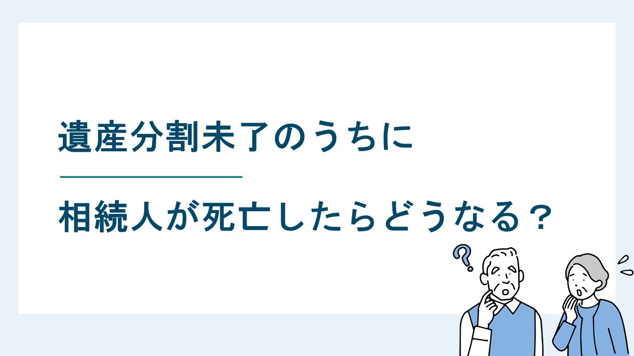 遺産分割未了のうちに相続人が死亡したら遺産分割や相続税はどうなる？