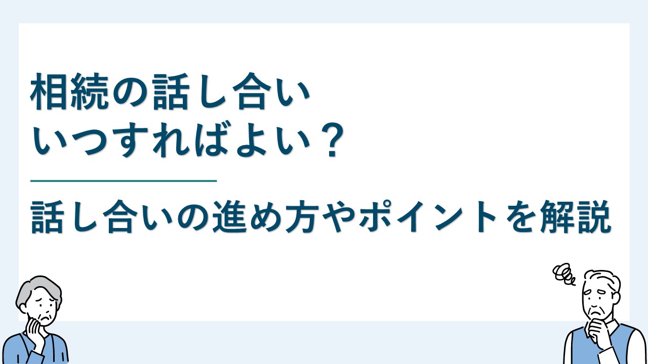 相続の話し合いはいつすればよい？話し合いの進め方やポイントも説明