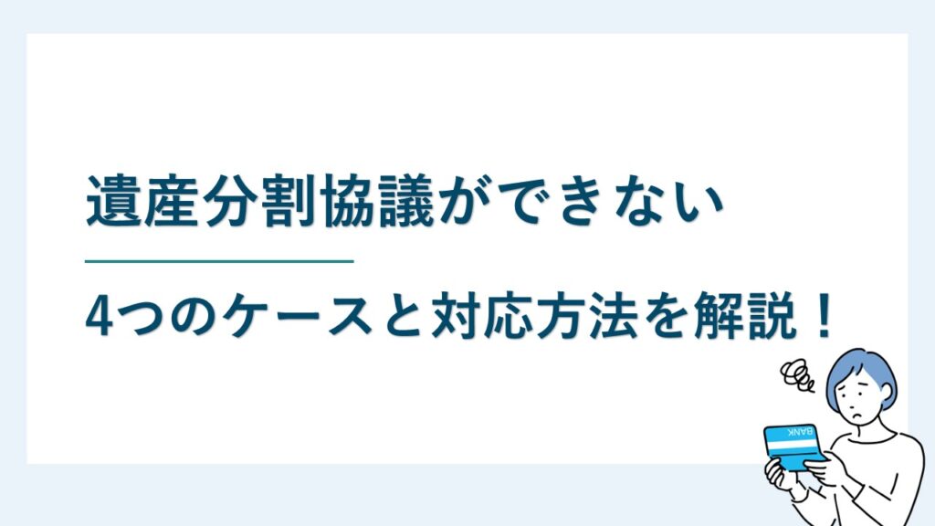 遺産分割協議ができない4つのケースと対応方法を詳しく解説！