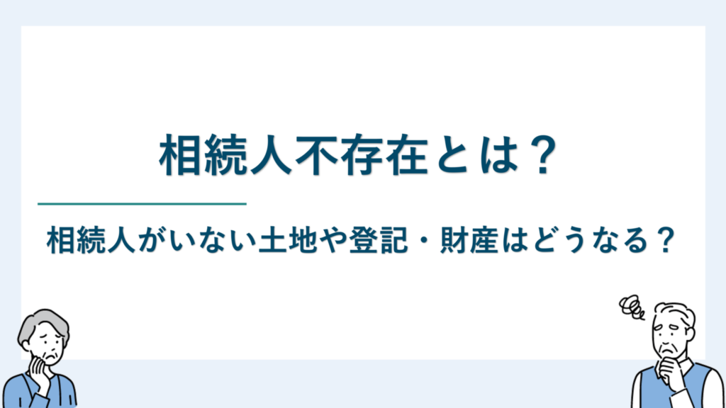 相続人不存在とは｜相続人がいない土地や登記・財産はどうなる？