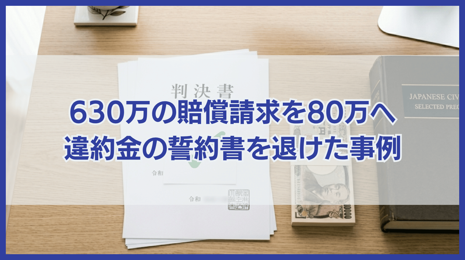 630万円の損害賠償訴訟を80万円まで大幅圧縮。不利な「違約金300万円の誓約書」を法理で退けた実績