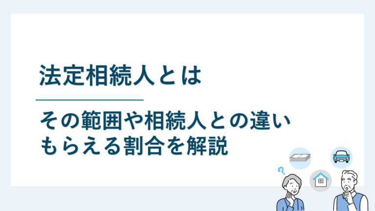 法定相続人とは｜その範囲や相続人との違い・もらえる割合を解説