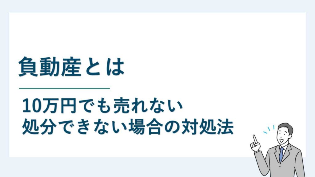 負動産とは｜10万円でも売れない・処分できない場合の対処法