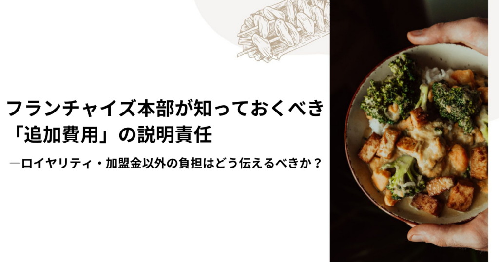 フランチャイズ本部が知っておくべき「追加費用」の説明責任―ロイヤリティ・加盟金以外の負担はどう伝えるべきか？