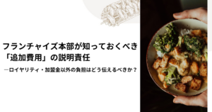 フランチャイズ本部が知っておくべき「追加費用」の説明責任―ロイヤリティ・加盟金以外の負担はどう伝えるべきか？