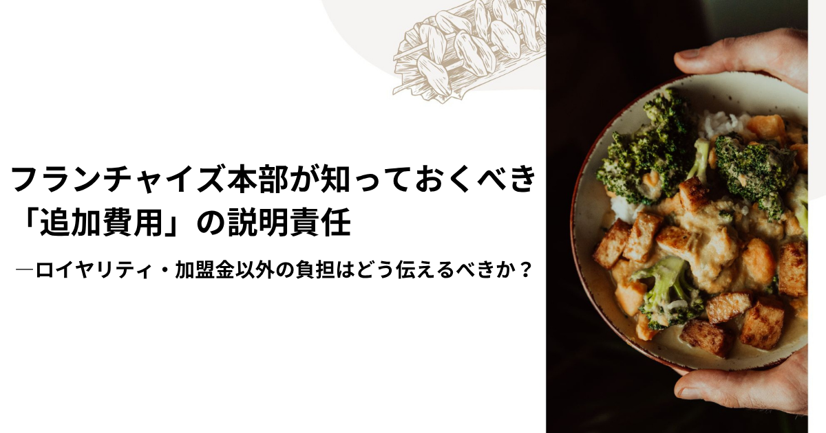 フランチャイズ本部が知っておくべき「追加費用」の説明責任―ロイヤリティ・加盟金以外の負担はどう伝えるべきか？